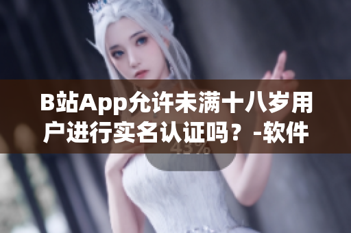 B站App允許未滿十八歲用戶進(jìn)行實(shí)名認(rèn)證嗎？-軟件實(shí)名認(rèn)證政策全解析