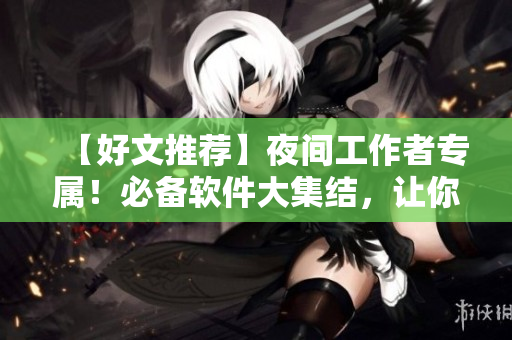 【好文推薦】夜間工作者專屬！必備軟件大集結(jié)，讓你的晚間生活更精彩