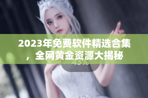 2023年免費軟件精選合集，全網黃金資源大揭秘