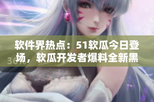 軟件界熱點(diǎn)：51軟瓜今日登場(chǎng)，軟瓜開發(fā)者爆料全新黑科技，引發(fā)關(guān)注