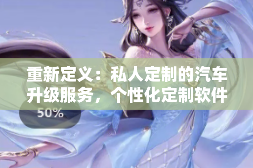 重新定義：私人定制的汽車升級服務(wù)，個性化定制軟件助力您的行駛。