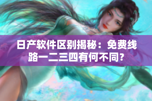 日產(chǎn)軟件區(qū)別揭秘：免費線路一二三四有何不同？