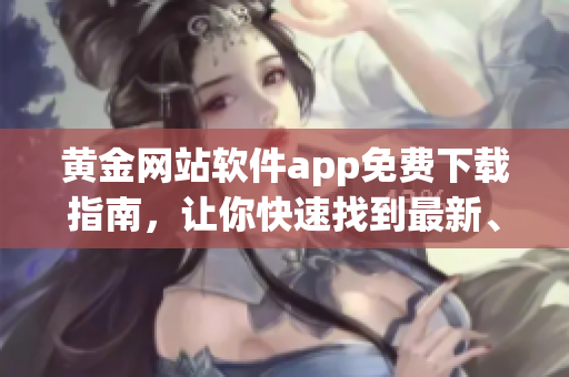 黃金網(wǎng)站軟件app免費(fèi)下載指南，讓你快速找到最新、最全的軟件資源