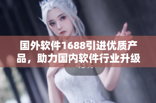國外軟件1688引進(jìn)優(yōu)質(zhì)產(chǎn)品，助力國內(nèi)軟件行業(yè)升級