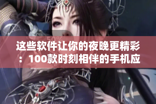 這些軟件讓你的夜晚更精彩：100款時刻相伴的手機(jī)應(yīng)用推薦