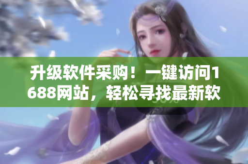 升級軟件采購！一鍵訪問1688網站，輕松尋找最新軟件資源