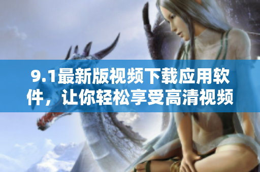 9.1最新版視頻下載應(yīng)用軟件，讓你輕松享受高清視頻離線觀看