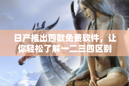日產(chǎn)推出四款免費軟件，讓你輕松了解一二三四區(qū)別
