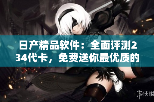 日產(chǎn)精品軟件：全面評(píng)測234代卡，免費(fèi)送你最優(yōu)質(zhì)的軟件服務(wù)!