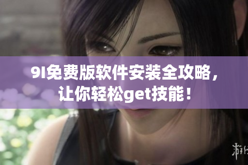 9I免費版軟件安裝全攻略，讓你輕松get技能！