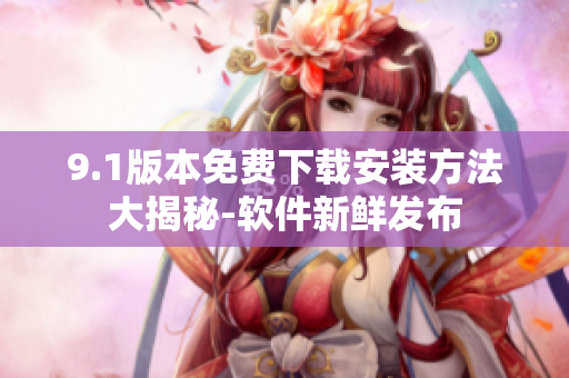 9.1版本免費下載安裝方法大揭秘-軟件新鮮發(fā)布