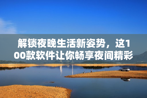 解鎖夜晚生活新姿勢，這100款軟件讓你暢享夜間精彩！