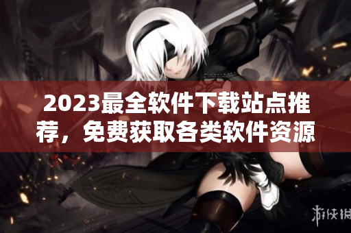 2023最全軟件下載站點推薦，免費獲取各類軟件資源