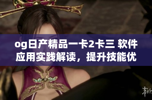 og日產(chǎn)精品一卡2卡三 軟件應(yīng)用實踐解讀，提升技能優(yōu)化效率