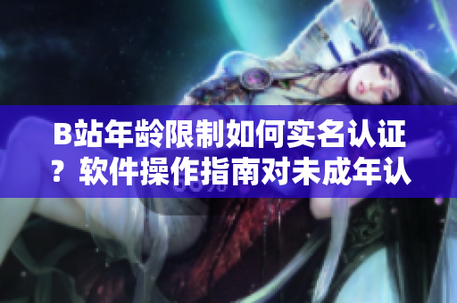 B站年齡限制如何實(shí)名認(rèn)證？軟件操作指南對(duì)未成年認(rèn)證進(jìn)行解析
