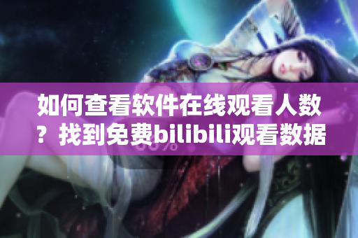 如何查看軟件在線觀看人數(shù)？找到免費(fèi)bilibili觀看數(shù)據(jù)方法