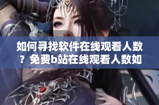 如何尋找軟件在線觀看人數(shù)？免費(fèi)b站在線觀看人數(shù)如何查詢？
