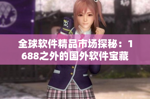 全球軟件精品市場(chǎng)探秘：1688之外的國外軟件寶藏