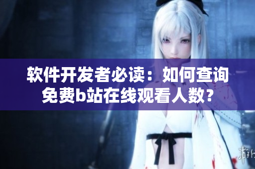 軟件開(kāi)發(fā)者必讀：如何查詢免費(fèi)b站在線觀看人數(shù)？