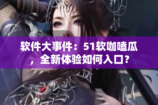 軟件大事件：51軟咖嗑瓜，全新體驗(yàn)如何入口？
