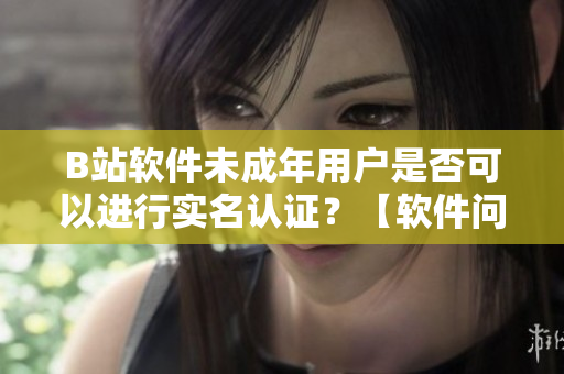 B站軟件未成年用戶是否可以進(jìn)行實(shí)名認(rèn)證？【軟件問題解析】