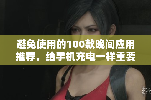 避免使用的100款晚間應(yīng)用推薦，給手機充電一樣重要