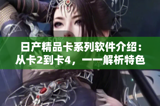 日產(chǎn)精品卡系列軟件介紹：從卡2到卡4，一一解析特色功能