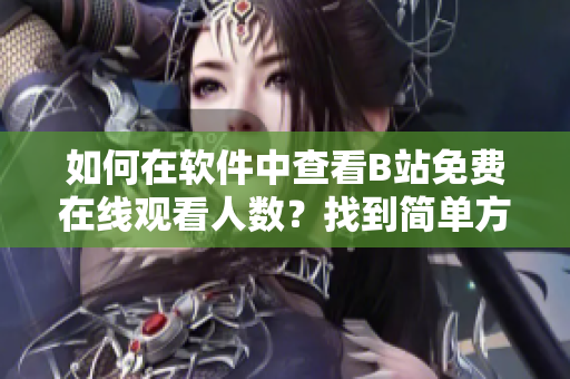 如何在軟件中查看B站免費在線觀看人數(shù)？找到簡單方法！