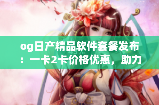 og日產(chǎn)精品軟件套餐發(fā)布：一卡2卡價(jià)格優(yōu)惠，助力軟件開(kāi)發(fā)者提升效率