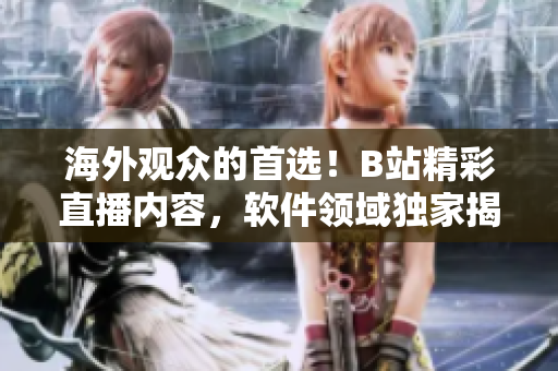 海外觀眾的首選！B站精彩直播內(nèi)容，軟件領(lǐng)域獨(dú)家揭秘