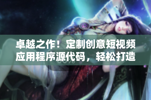卓越之作！定制創(chuàng)意短視頻應(yīng)用程序源代碼，輕松打造個性化視頻平臺