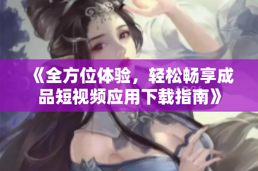 《全方位體驗，輕松暢享成品短視頻應用下載指南》