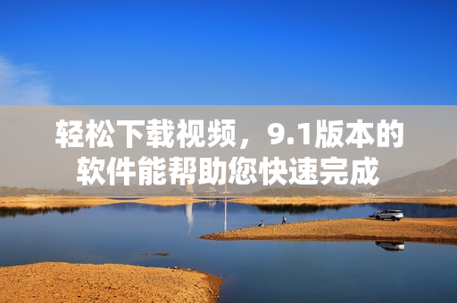 輕松下載視頻，9.1版本的軟件能幫助您快速完成