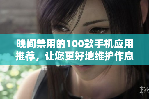 晚間禁用的100款手機應(yīng)用推薦，讓您更好地維護作息與保護視力