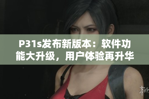 P31s發(fā)布新版本：軟件功能大升級，用戶體驗再升華