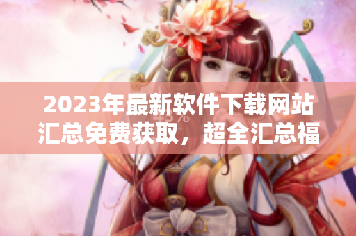 2023年最新軟件下載網(wǎng)站匯總免費獲取，超全匯總福利同享