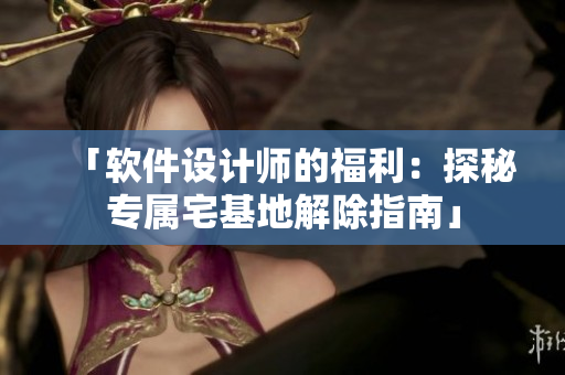 「軟件設(shè)計(jì)師的福利：探秘專屬宅基地解除指南」