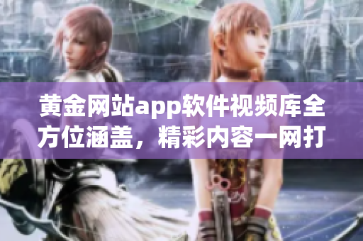 黃金網(wǎng)站app軟件視頻庫(kù)全方位涵蓋，精彩內(nèi)容一網(wǎng)打盡