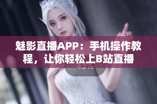 魅影直播APP：手機(jī)操作教程，讓你輕松上B站直播
