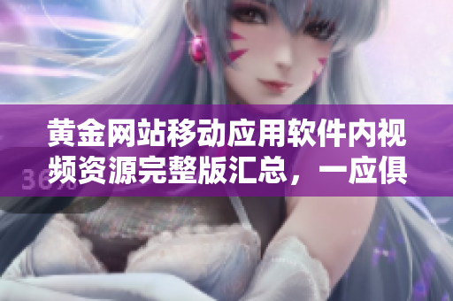 黃金網(wǎng)站移動應(yīng)用軟件內(nèi)視頻資源完整版匯總，一應(yīng)俱全