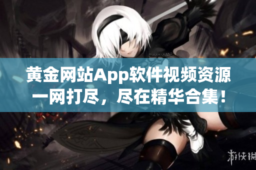 黃金網(wǎng)站App軟件視頻資源一網(wǎng)打盡，盡在精華合集！