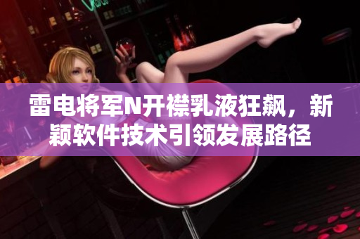 雷電將軍N開襟乳液狂飆，新穎軟件技術(shù)引領(lǐng)發(fā)展路徑