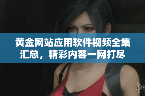 黃金網(wǎng)站應(yīng)用軟件視頻全集匯總，精彩內(nèi)容一網(wǎng)打盡