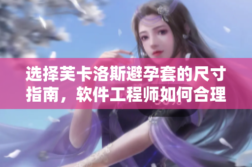 選擇芙卡洛斯避孕套的尺寸指南，軟件工程師如何合理選擇？
