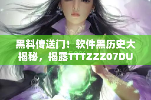 黑料傳送門！軟件黑歷史大揭秘，揭露TTTZZZ07DU真相