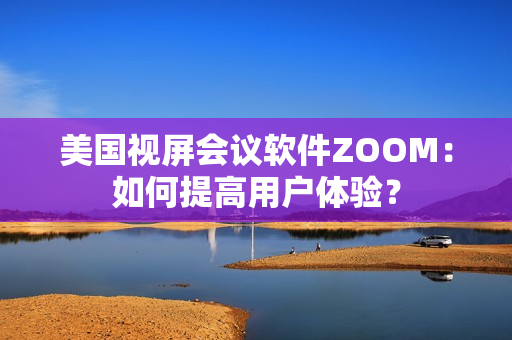 美國視屏會議軟件ZOOM：如何提高用戶體驗？