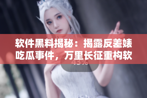 軟件黑料揭秘：揭露反差婊吃瓜事件，萬里長征重構(gòu)軟件產(chǎn)業(yè)鏈
