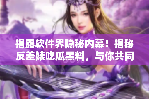 揭露軟件界隱秘內(nèi)幕！揭秘反差婊吃瓜黑料，與你共同探索軟件萬里長(zhǎng)征