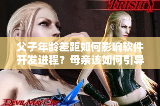 父子年齡差距如何影響軟件開發(fā)進(jìn)程？母親該如何引導(dǎo)技術(shù)教育？