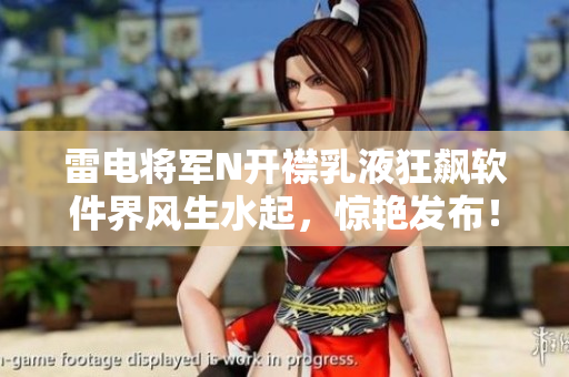雷電將軍N開襟乳液狂飆軟件界風(fēng)生水起，驚艷發(fā)布！